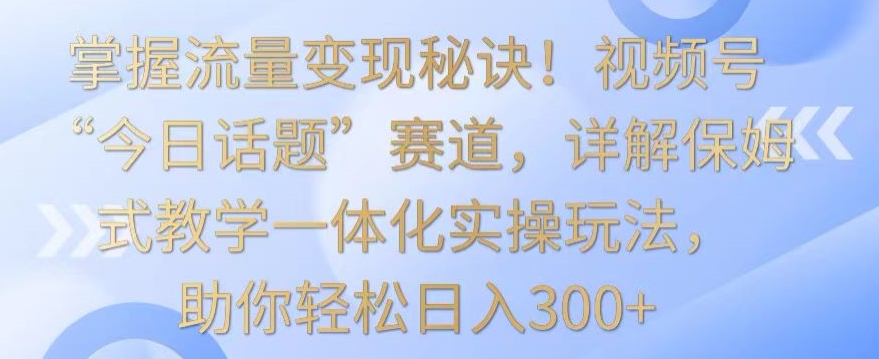 掌握流量变现秘诀！视频号“今日话题”赛道，详解保姆式教学一体化实操玩法，助你轻松日入300+【揭秘】-ANQUYE-HENHENLU-26UUU[首页]