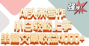 单片文章收益4000+！AI头条写作，小白轻松上手【揭秘】-ANQUYE-HENHENLU-26UUU[首页]