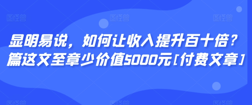显明易说，如何让收入提升百十倍？‮篇这‬文‮至章‬少价值5000元[付费文章]-ANQUYE-HENHENLU-26UUU[首页]