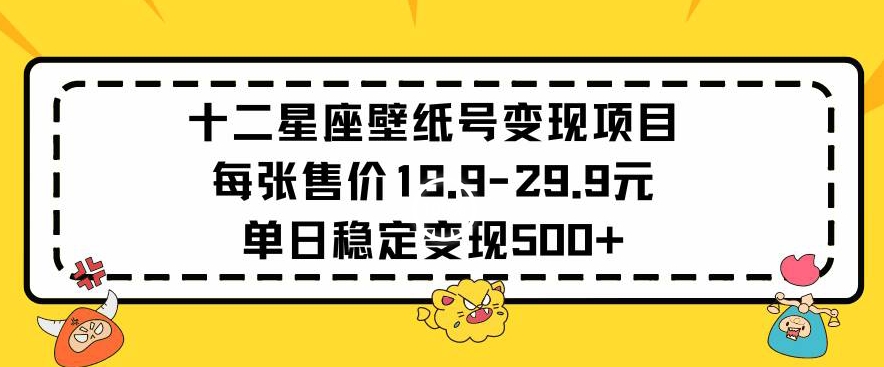 十二星座壁纸号变现项目每张售价19元单日稳定变现500+以上【揭秘】-ANQUYE-HENHENLU-26UUU[首页]