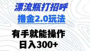漂流瓶打招呼撸金2.0玩法，有手就能做，日入300+【揭秘】-ANQUYE-HENHENLU-26UUU[首页]