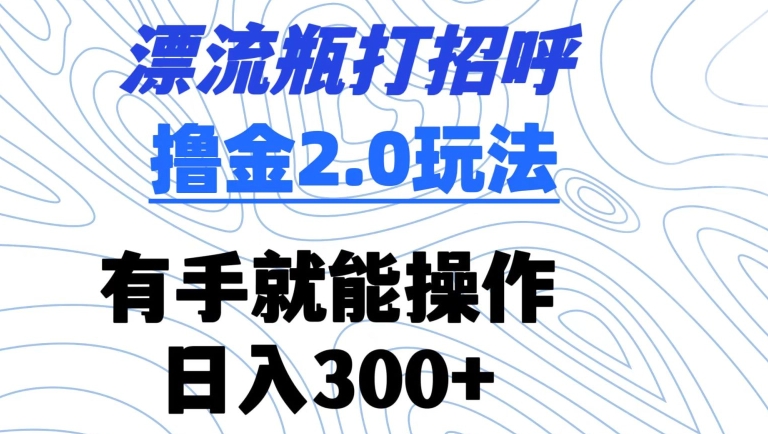 漂流瓶打招呼撸金2.0玩法，有手就能做，日入300+【揭秘】-ANQUYE-HENHENLU-26UUU[首页]