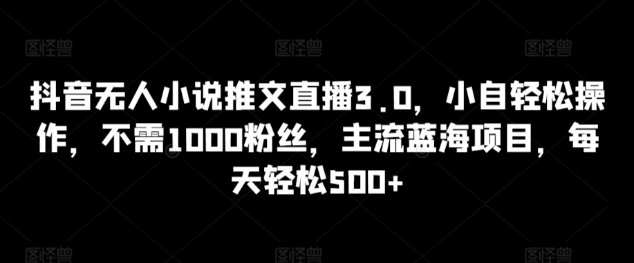 抖音无人小说推文直播3.0，小自轻松操作，不需1000粉丝，主流蓝海项目，每天轻松500+【揭秘】-ANQUYE-HENHENLU-26UUU[首页]