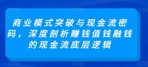 商业模式突破与现金流密码，深度剖析赚钱值钱融钱的现金流底层逻辑-ANQUYE-HENHENLU-26UUU[首页]
