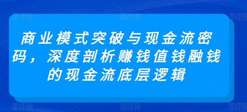 商业模式突破与现金流密码，深度剖析赚钱值钱融钱的现金流底层逻辑-ANQUYE-HENHENLU-26UUU[首页]