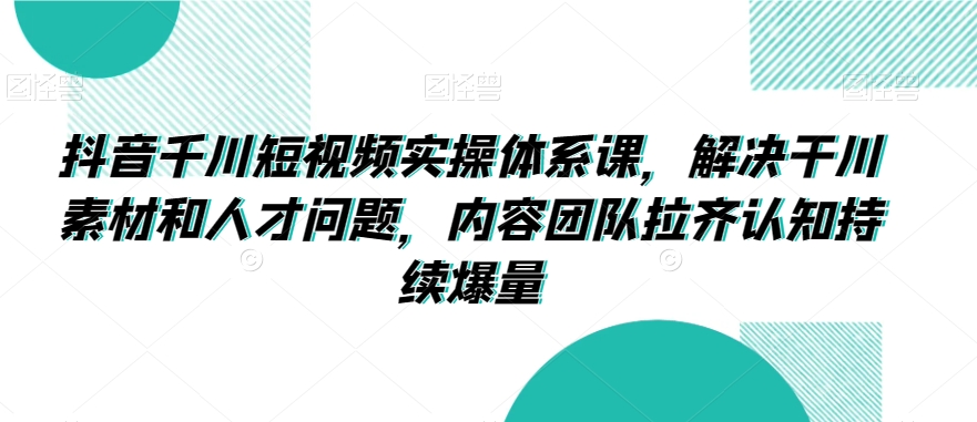 抖音千川短视频实操体系课，解决干川素材和人才问题，内容团队拉齐认知持续爆量-ANQUYE-HENHENLU-26UUU[首页]