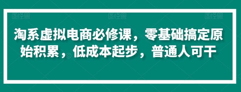 淘系虚拟电商必修课，零基础搞定原始积累，低成本起步，普通人可干-ANQUYE-HENHENLU-26UUU[首页]