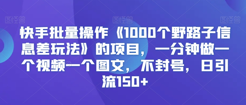 快手批量操作《1000个野路子信息差玩法》的项目，一分钟做一个视频一个图文，不封号，日引流150+【揭秘】-ANQUYE-HENHENLU-26UUU[首页]