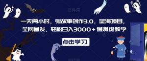 一天两小时，鬼故事创作3.0，蓝海项目，全网首发，轻松日入3000＋保姆级教学【揭秘】-ANQUYE-HENHENLU-26UUU[首页]