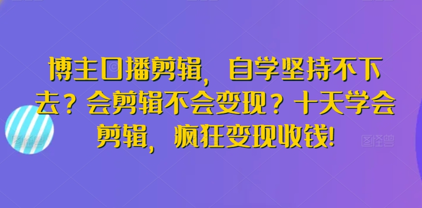 博主口播剪辑，自学坚持不下去？会剪辑不会变现？十天学会剪辑，疯狂变现收钱!-ANQUYE-HENHENLU-26UUU[首页]