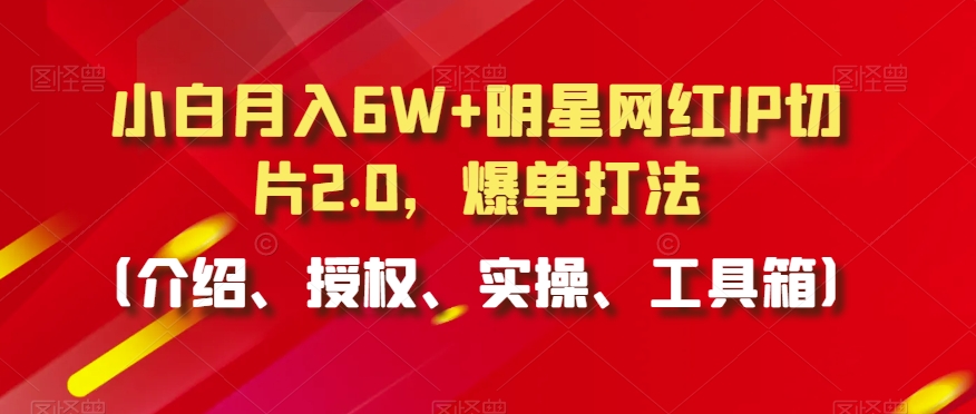 小白月入6W+明星网红IP切片2.0，爆单打法（介绍、授权、实操、工具箱）【揭秘】-ANQUYE-HENHENLU-26UUU[首页]