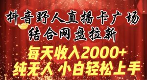 每天收入2000+，抖音野人直播卡广场，结合网盘拉新，纯无人，小白轻松上手【揭秘】-ANQUYE-HENHENLU-26UUU[首页]