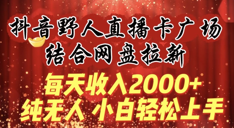 每天收入2000+，抖音野人直播卡广场，结合网盘拉新，纯无人，小白轻松上手【揭秘】-ANQUYE-HENHENLU-26UUU[首页]