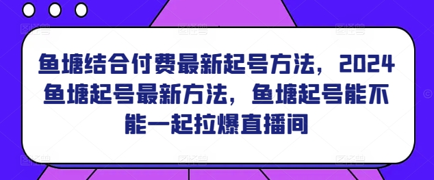 鱼塘结合付费最新起号方法，​2024鱼塘起号最新方法，鱼塘起号能不能一起拉爆直播间-ANQUYE-HENHENLU-26UUU[首页]