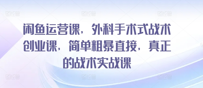 闲鱼运营课，外科手术式战术创业课，简单粗暴直接，真正的战术实战课-ANQUYE-HENHENLU-26UUU[首页]