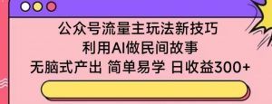 公众号流量主玩法新技巧，利用AI做民间故事 ，无脑式产出，简单易学，日收益300+【揭秘】-ANQUYE-HENHENLU-26UUU[首页]