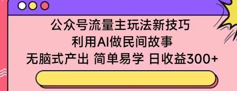 公众号流量主玩法新技巧，利用AI做民间故事 ，无脑式产出，简单易学，日收益300+【揭秘】-ANQUYE-HENHENLU-26UUU[首页]