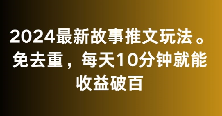 2024最新故事推文玩法，免去重，每天10分钟就能收益破百【揭秘】-ANQUYE-HENHENLU-26UUU[首页]