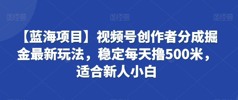 【蓝海项目】视频号创作者分成掘金最新玩法，稳定每天撸500米，适合新人小白【揭秘】-ANQUYE-HENHENLU-26UUU[首页]