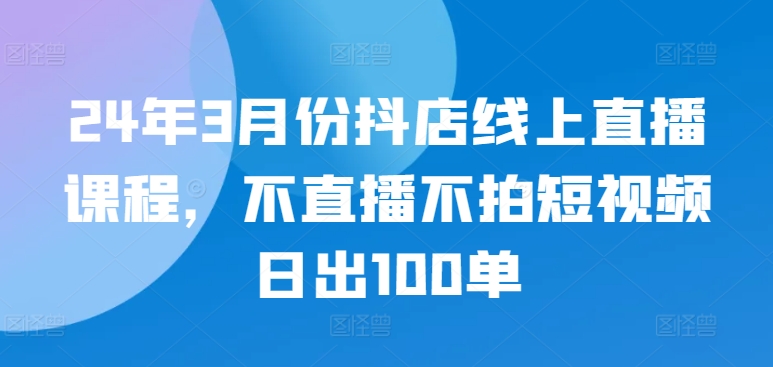 24年3月份抖店线上直播课程，不直播不拍短视频日出100单-ANQUYE-HENHENLU-26UUU[首页]