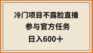 冷门项目不露脸直播，参与官方任务，日入600+【揭秘】-ANQUYE-HENHENLU-26UUU[首页]