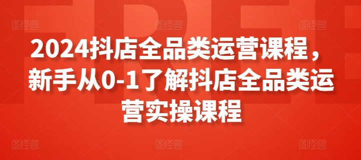 2024抖店全品类运营课程，新手从0-1了解抖店全品类运营实操课程-ANQUYE-HENHENLU-26UUU[首页]