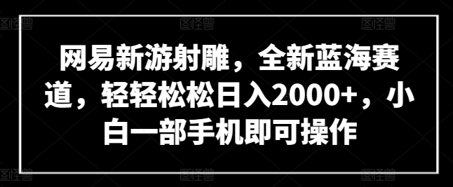 网易新游射雕，全新蓝海赛道，轻轻松松日入2000+，小白一部手机即可操作【揭秘】-ANQUYE-HENHENLU-26UUU[首页]