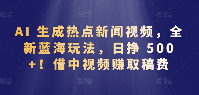 AI 生成热点新闻视频，全新蓝海玩法，日挣 500+!借中视频赚取稿费【揭秘】-ANQUYE-HENHENLU-26UUU[首页]