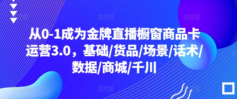 从0-1成为金牌直播橱窗商品卡运营3.0，基础/货品/场景/话术/数据/商城/千川-ANQUYE-HENHENLU-26UUU[首页]