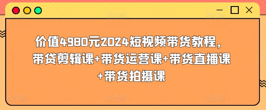 价值4980元2024短视频带货教程，带贷剪辑课+带货运营课+带货直播课+带货拍摄课-ANQUYE-HENHENLU-26UUU[首页]