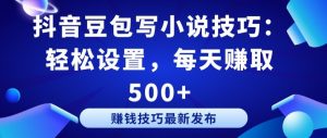 抖音豆包写小说技巧：轻松设置，每天赚取 500+【揭秘】-ANQUYE-HENHENLU-26UUU[首页]