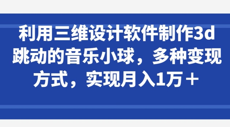 利用三维设计软件制作3d跳动的音乐小球，多种变现方式，实现月入1万+【揭秘】-ANQUYE-HENHENLU-26UUU[首页]