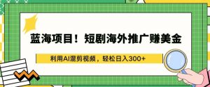 蓝海项目!短剧海外推广赚美金，利用AI混剪视频，轻松日入300+【揭秘】-ANQUYE-HENHENLU-26UUU[首页]