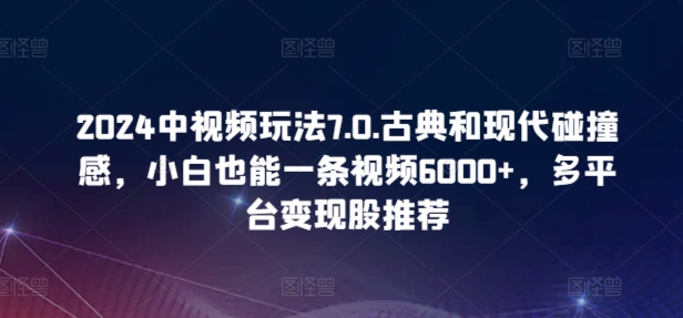 2024中视频玩法7.0.古典和现代碰撞感，小白也能一条视频6000+，多平台变现【揭秘】-ANQUYE-HENHENLU-26UUU[首页]