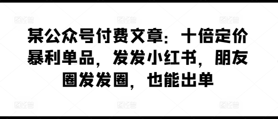某公众号付费文章：十倍定价暴利单品，发发小红书，朋友圈发发圈，也能出单-ANQUYE-HENHENLU-26UUU[首页]