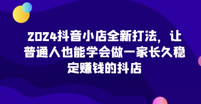 2024抖音小店全新打法，让普通人也能学会做一家长久稳定赚钱的抖店-ANQUYE-HENHENLU-26UUU[首页]