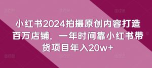 小红书2024拍摄原创内容打造百万店铺，一年时间靠小红书带货项目年入20w+-ANQUYE-HENHENLU-26UUU[首页]