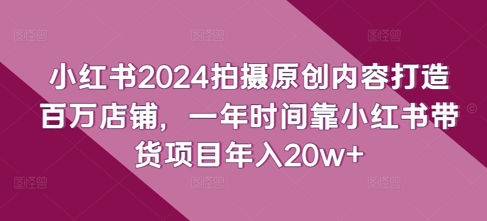 小红书2024拍摄原创内容打造百万店铺，一年时间靠小红书带货项目年入20w+-ANQUYE-HENHENLU-26UUU[首页]