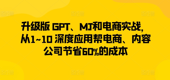 升级版 GPT、MJ和电商实战，从1~10 深度应用帮电商、内容公司节省60%的成本-ANQUYE-HENHENLU-26UUU[首页]