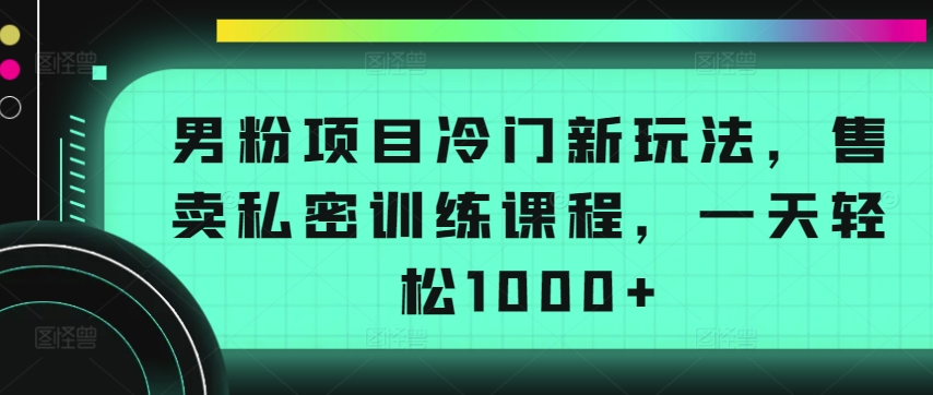 男粉项目冷门新玩法，售卖私密训练课程，一天轻松1000+【揭秘】-ANQUYE-HENHENLU-26UUU[首页]