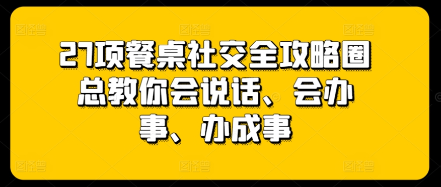 27项餐桌社交全攻略圈总教你会说话、会办事、办成事-ANQUYE-HENHENLU-26UUU[首页]