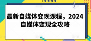最新自媒体变现课程，2024自媒体变现全攻略-ANQUYE-HENHENLU-26UUU[首页]
