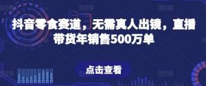 抖音零食赛道，无需真人出镜，直播带货年销售500万单【揭秘】-ANQUYE-HENHENLU-26UUU[首页]
