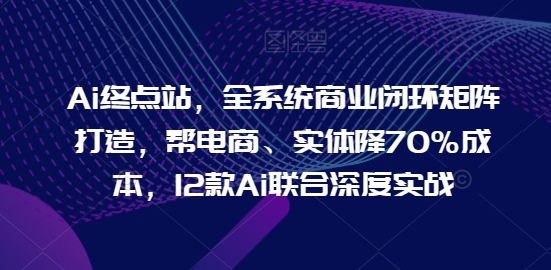 Ai终点站，全系统商业闭环矩阵打造，帮电商、实体降70%成本，12款Ai联合深度实战-ANQUYE-HENHENLU-26UUU[首页]