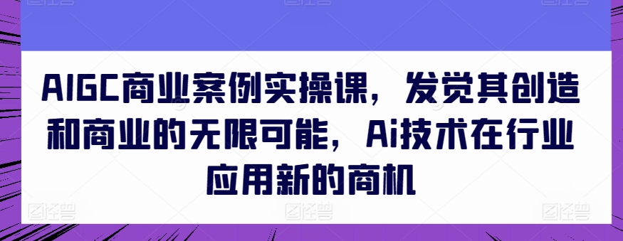 AIGC商业案例实操课，发觉其创造和商业的无限可能，Ai技术在行业应用新的商机-ANQUYE-HENHENLU-26UUU[首页]