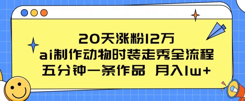 20天涨粉12万，ai制作动物时装走秀全流程，五分钟一条作品，流量大【揭秘】-ANQUYE-HENHENLU-26UUU[首页]