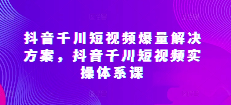 抖音千川短视频爆量解决方案，抖音千川短视频实操体系课-ANQUYE-HENHENLU-26UUU[首页]