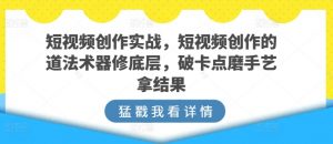 短视频创作实战，短视频创作的道法术器修底层，破卡点磨手艺拿结果-ANQUYE-HENHENLU-26UUU[首页]