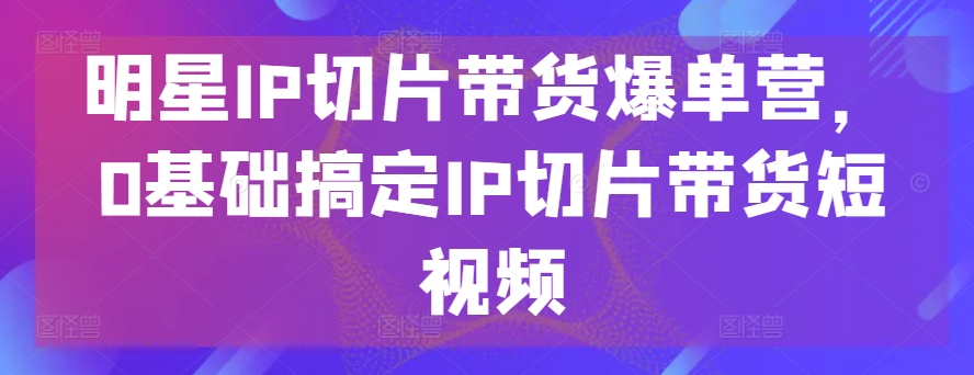 明星IP切片带货爆单营，0基础搞定IP切片带货短视频-ANQUYE-HENHENLU-26UUU[首页]