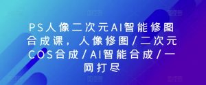 PS人像二次元AI智能修图合成课，人像修图/二次元COS合成/AI智能合成/一网打尽-ANQUYE-HENHENLU-26UUU[首页]